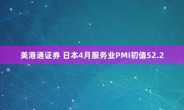 美港通证券 日本4月服务业PMI初值52.2