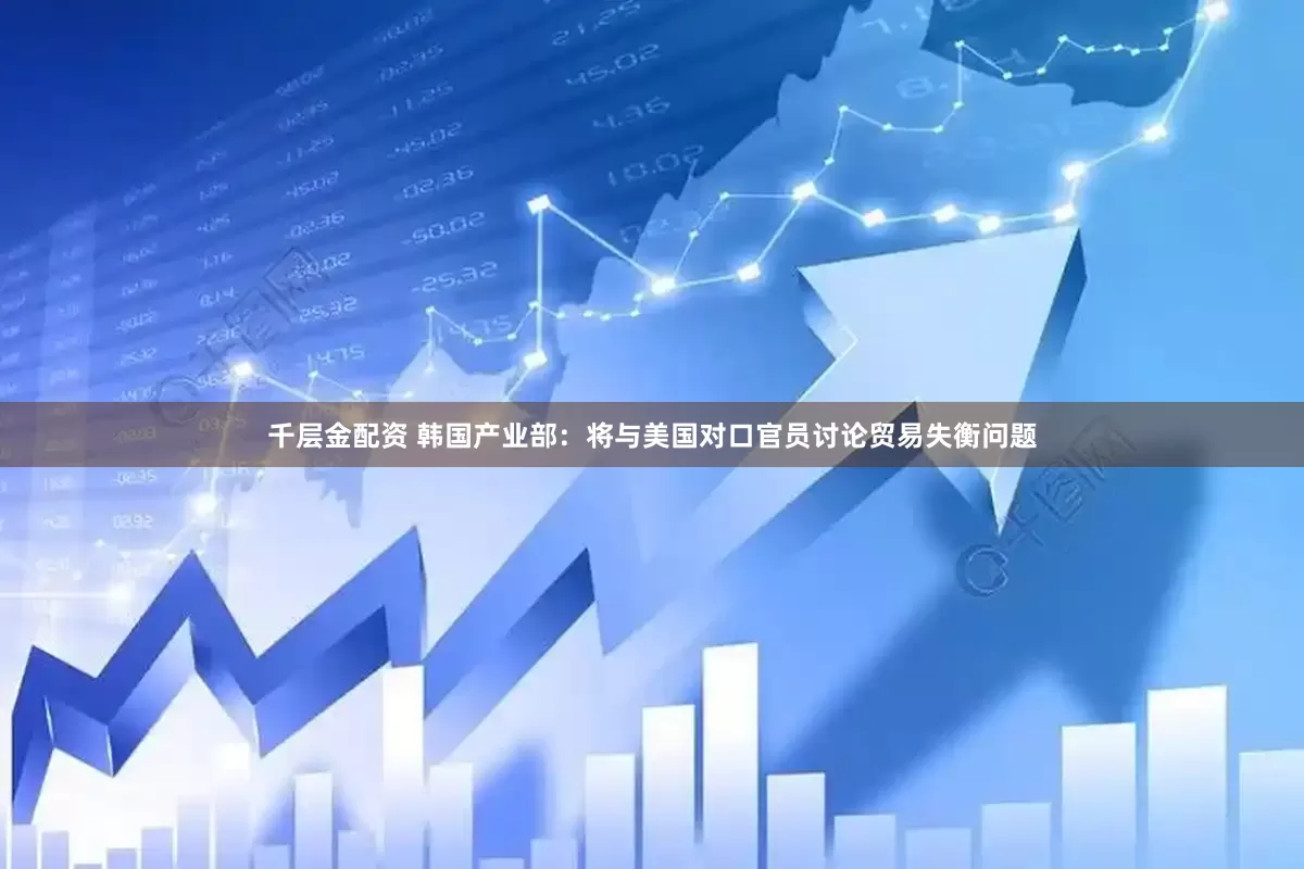 千层金配资 韩国产业部：将与美国对口官员讨论贸易失衡问题