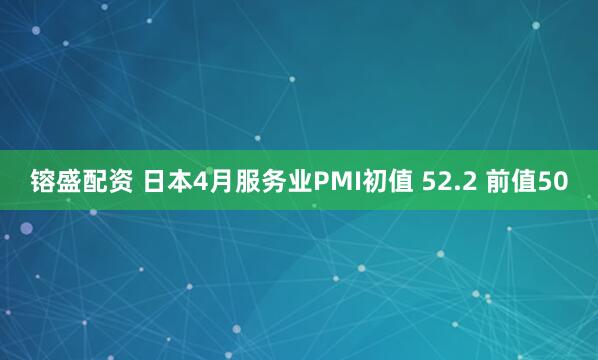 镕盛配资 日本4月服务业PMI初值 52.2 前值50