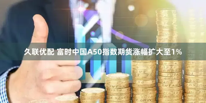久联优配 富时中国A50指数期货涨幅扩大至1%