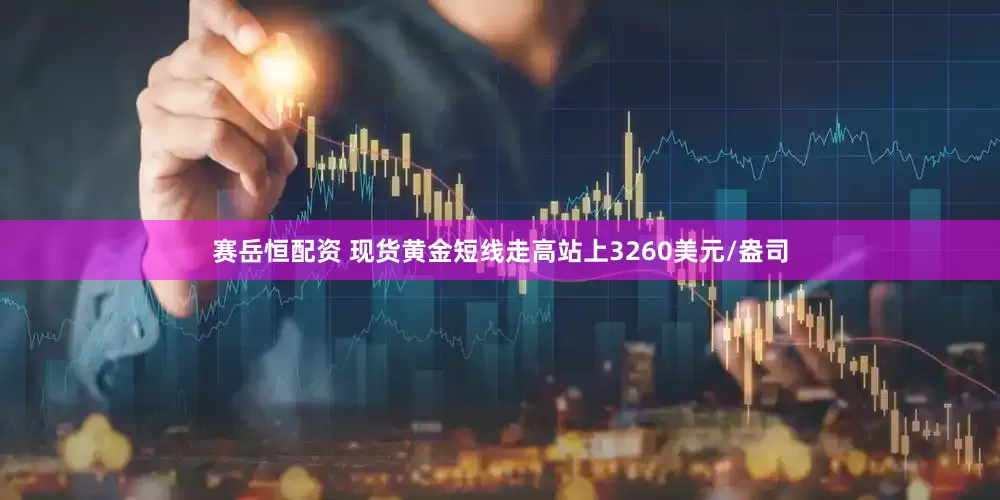 赛岳恒配资 现货黄金短线走高站上3260美元/盎司