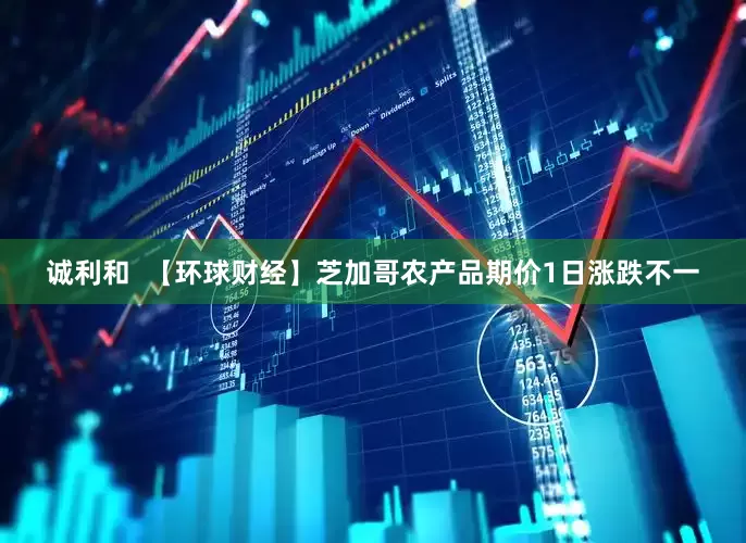 诚利和  【环球财经】芝加哥农产品期价1日涨跌不一