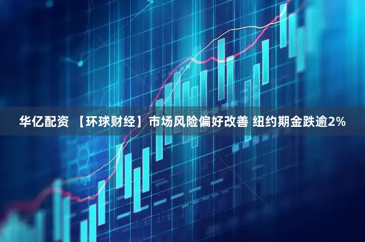 华亿配资 【环球财经】市场风险偏好改善 纽约期金跌逾2%