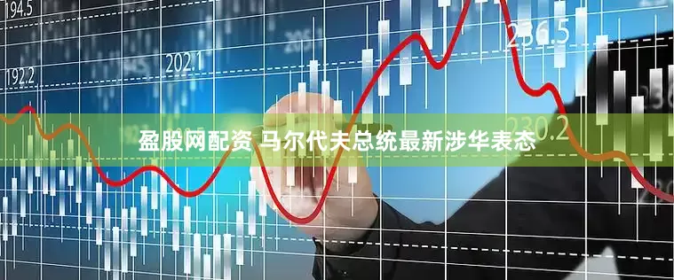 盈股网配资 马尔代夫总统最新涉华表态