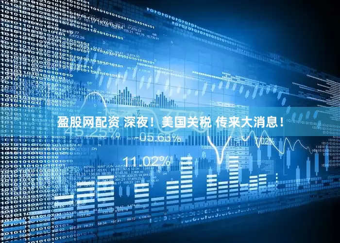盈股网配资 深夜！美国关税 传来大消息！