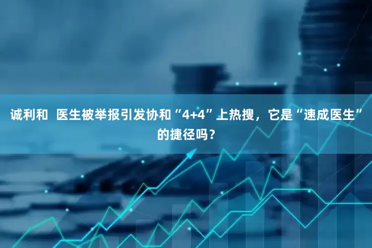 诚利和  医生被举报引发协和“4+4”上热搜，它是“速成医生”的捷径吗？