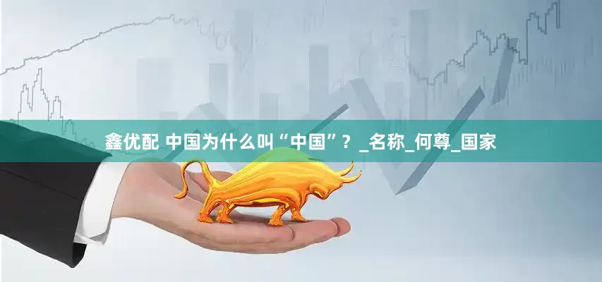 鑫优配 中国为什么叫“中国”？_名称_何尊_国家