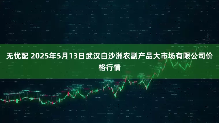无忧配 2025年5月13日武汉白沙洲农副产品大市场有限公司价格行情