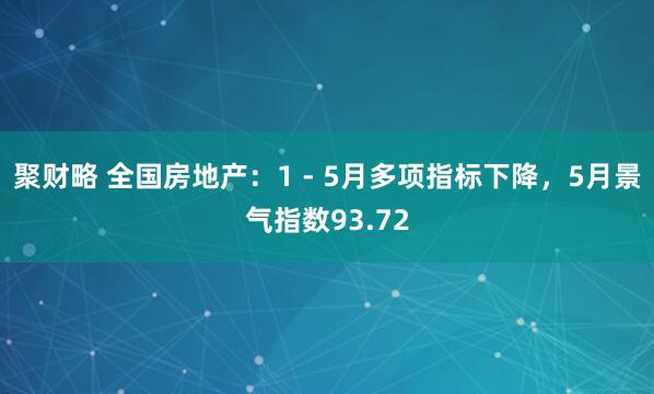 聚财略 全国房地产：1 - 5月多项指标下降，5月景气指数93.72