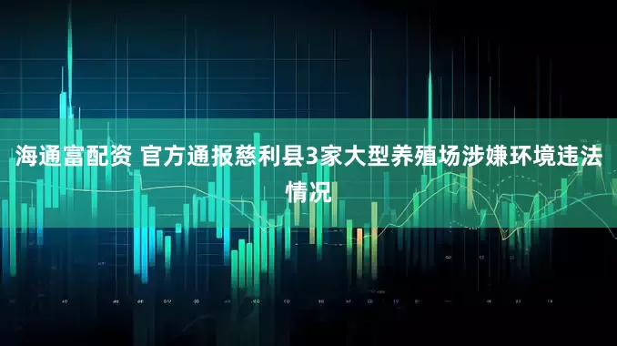 海通富配资 官方通报慈利县3家大型养殖场涉嫌环境违法情况