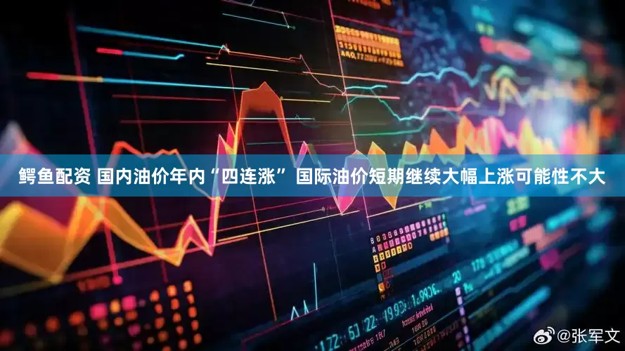 鳄鱼配资 国内油价年内“四连涨” 国际油价短期继续大幅上涨可能性不大
