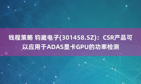 钱程策略 钧崴电子(301458.SZ)：CSR产品可以应用于ADAS显卡GPU的功率检测