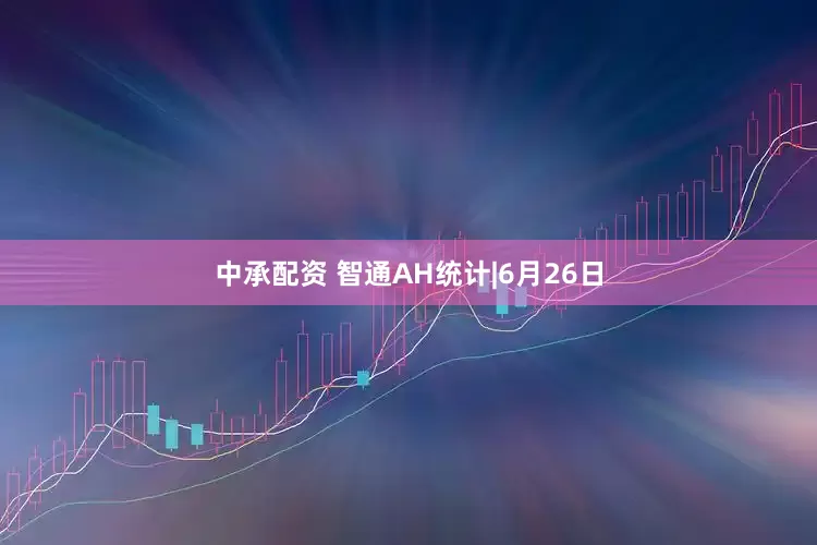中承配资 智通AH统计|6月26日
