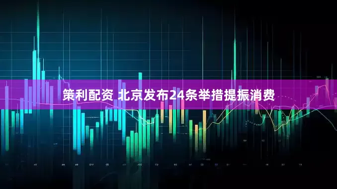 策利配资 北京发布24条举措提振消费