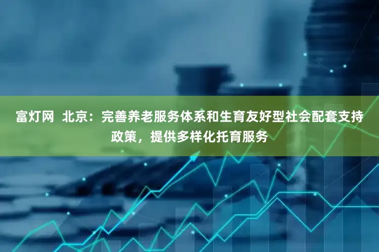 富灯网  北京：完善养老服务体系和生育友好型社会配套支持政策，提供多样化托育服务