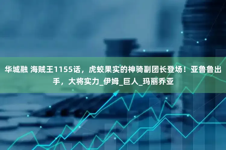 华城融 海贼王1155话，虎蛟果实的神骑副团长登场！亚鲁鲁出手，大将实力_伊姆_巨人_玛丽乔亚