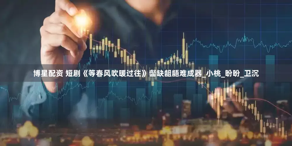 博星配资 短剧《等春风吹暖过往》齾缺龃龉难成器_小桃_盼盼_卫沉