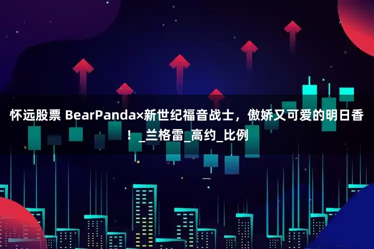 怀远股票 BearPanda×新世纪福音战士，傲娇又可爱的明日香！_兰格雷_高约_比例