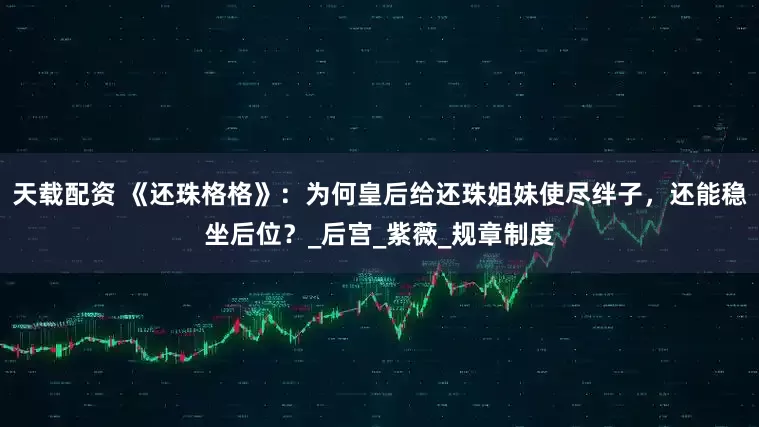 天载配资 《还珠格格》：为何皇后给还珠姐妹使尽绊子，还能稳坐后位？_后宫_紫薇_规章制度