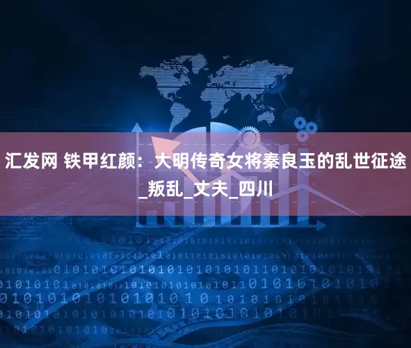 汇发网 铁甲红颜：大明传奇女将秦良玉的乱世征途_叛乱_丈夫_四川