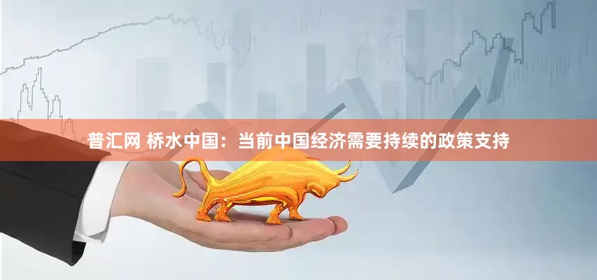 普汇网 桥水中国：当前中国经济需要持续的政策支持