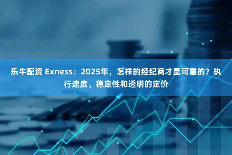 乐牛配资 Exness：2025年，怎样的经纪商才是可靠的？执行速度、稳定性和透明的定价
