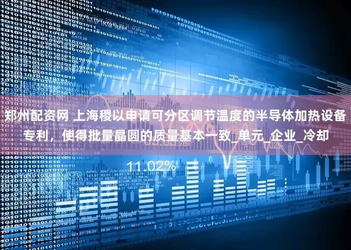 郑州配资网 上海稷以申请可分区调节温度的半导体加热设备专利，使得批量晶圆的质量基本一致_单元_企业_冷却