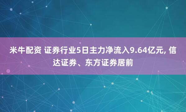 米牛配资 证券行业5日主力净流入9.64亿元, 信达证券、东方证券居前