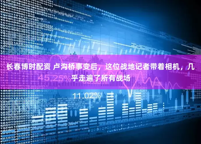 长春博时配资 卢沟桥事变后，这位战地记者带着相机，几乎走遍了所有战场