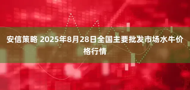 安信策略 2025年8月28日全国主要批发市场水牛价格行情