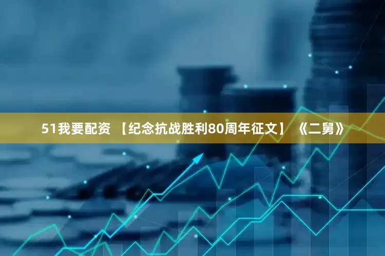 51我要配资 【纪念抗战胜利80周年征文】 《二舅》