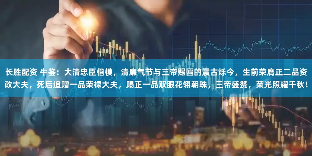 长胜配资 牛鉴：大清忠臣楷模，清廉气节与三帝赐匾的震古烁今，生前荣膺正二品资政大夫，死后追赠一品荣禄大夫，赐正一品双眼花翎朝珠，三帝盛赞，荣光照耀千秋！