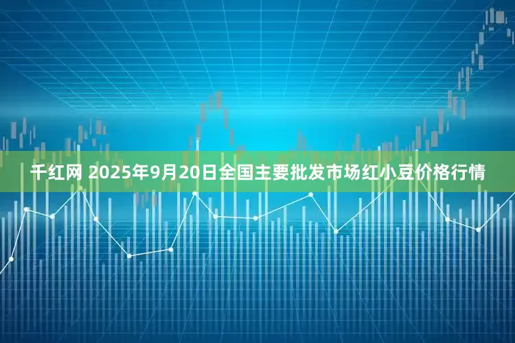 千红网 2025年9月20日全国主要批发市场红小豆价格行情