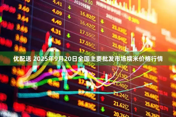 优配送 2025年9月20日全国主要批发市场糯米价格行情