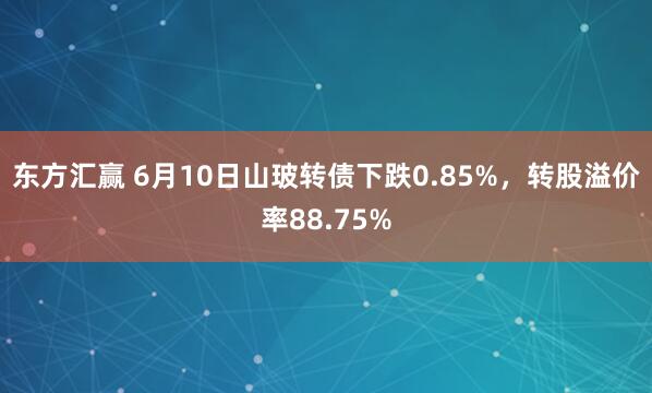东方汇赢 6月10日山玻转债下跌0.85%，转股溢价率88.75%