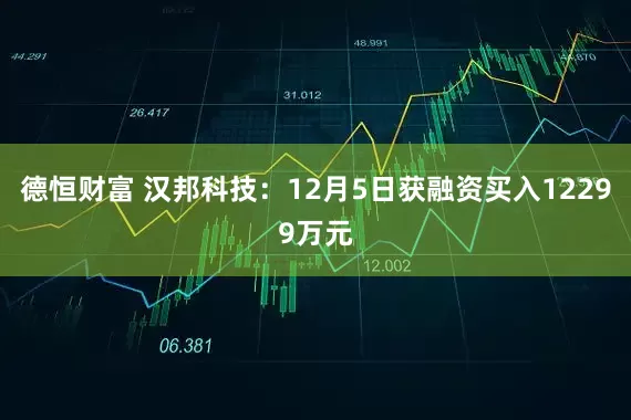 德恒财富 汉邦科技：12月5日获融资买入12299万元
