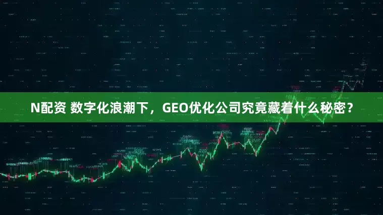 N配资 数字化浪潮下，GEO优化公司究竟藏着什么秘密？