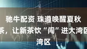 驰牛配资 珠遵唤醒夏秋茶,让新茶饮“闯”进大湾区